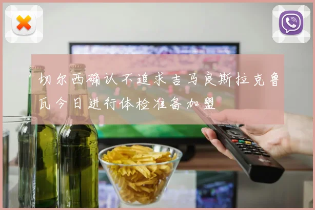 切尔西确认不追求吉马良斯拉克鲁瓦今日进行体检准备加盟