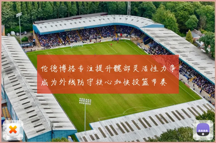 伦德博格专注提升髋部灵活性力争成为外线防守核心加快投篮节奏