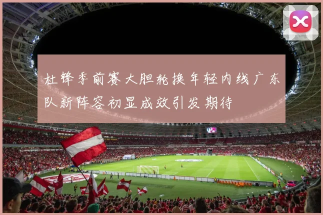 杜锋季前赛大胆轮换年轻内线广东队新阵容初显成效引发期待